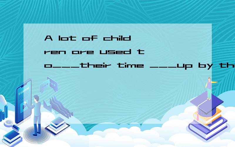 A lot of children are used to___their time ___up by their parents and they simply don't know___by themselves.A.have;full;what to do B.having;filled;how to doC.have;filling;what to do D.having;filled;what to do