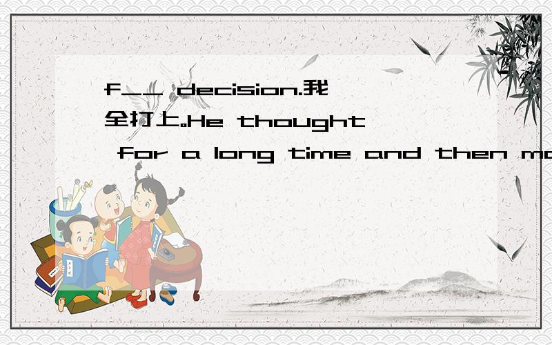 f__ decision.我全打上。He thought for a long time and then made a f__ decision.