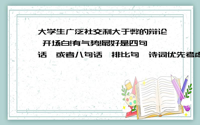 大学生广泛社交利大于弊的辩论 开场白!有气势!最好是四句话,或者八句话,排比句、诗词优先考虑!最重要的是有气势!下午六点之前要.