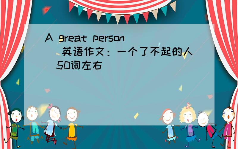 A great person (英语作文：一个了不起的人）50词左右