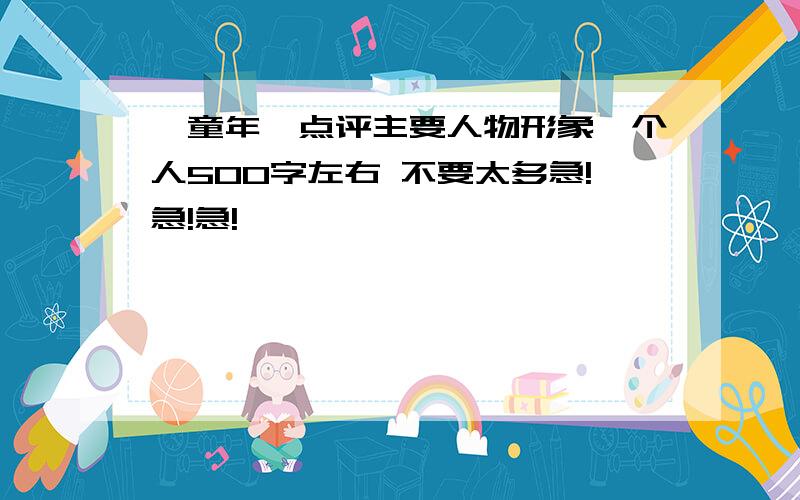 《童年》点评主要人物形象一个人500字左右 不要太多急!急!急!