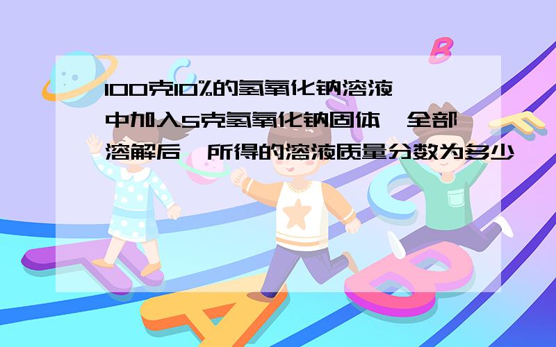 100克10%的氢氧化钠溶液中加入5克氢氧化钠固体,全部溶解后,所得的溶液质量分数为多少