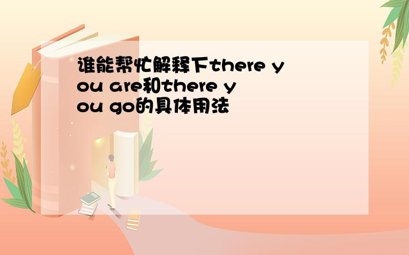 谁能帮忙解释下there you are和there you go的具体用法