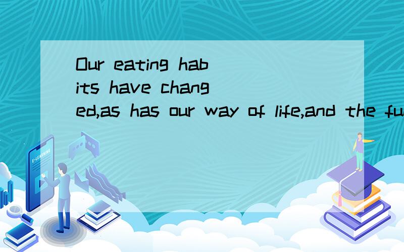 Our eating habits have changed,as has our way of life,and the fuel we need ferentOur eating habits have changed,as has our way of life,and the fuel we need for our body is also different.是什么意思