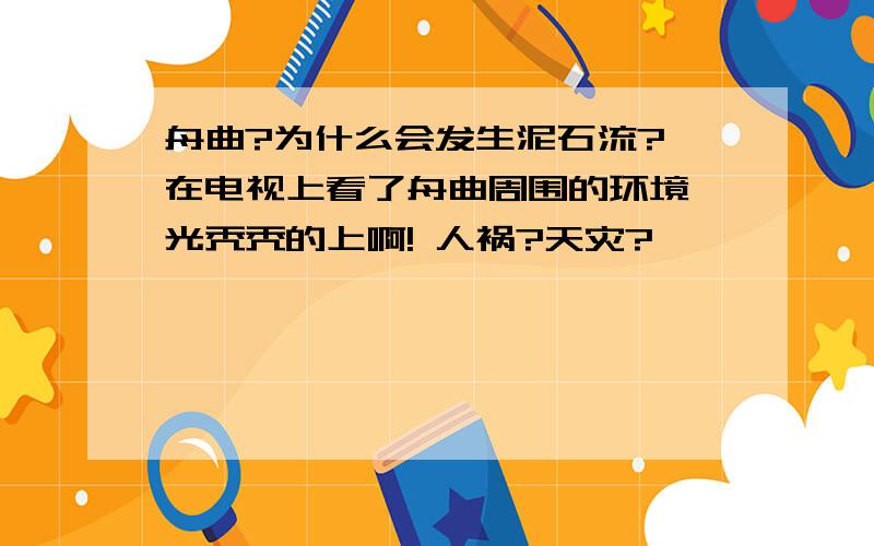 舟曲?为什么会发生泥石流? 在电视上看了舟曲周围的环境,光秃秃的上啊! 人祸?天灾?