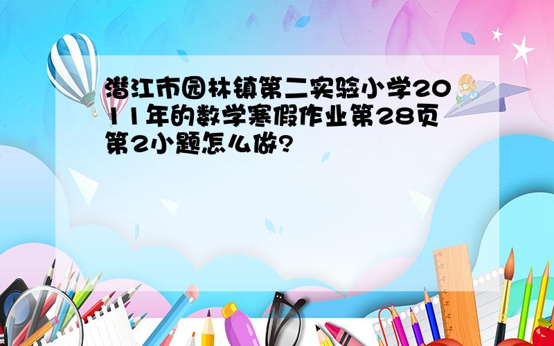 潜江市园林镇第二实验小学2011年的数学寒假作业第28页第2小题怎么做?