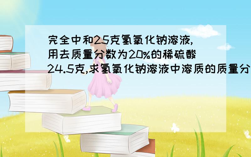 完全中和25克氢氧化钠溶液,用去质量分数为20%的稀硫酸24.5克,求氢氧化钠溶液中溶质的质量分数麻烦请写出步骤