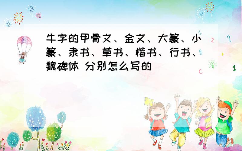 牛字的甲骨文、金文、大篆、小篆、隶书、草书、楷书、行书、魏碑体 分别怎么写的