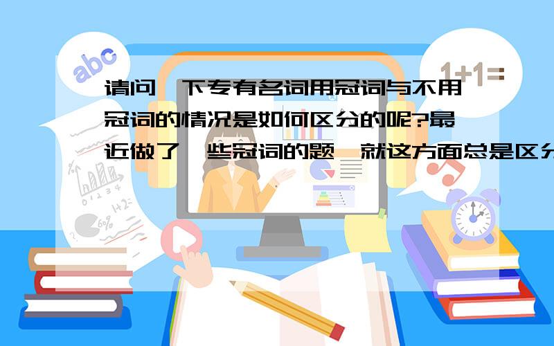 请问一下专有名词用冠词与不用冠词的情况是如何区分的呢?最近做了一些冠词的题,就这方面总是区分不清楚,及专有名词的定义是什么?