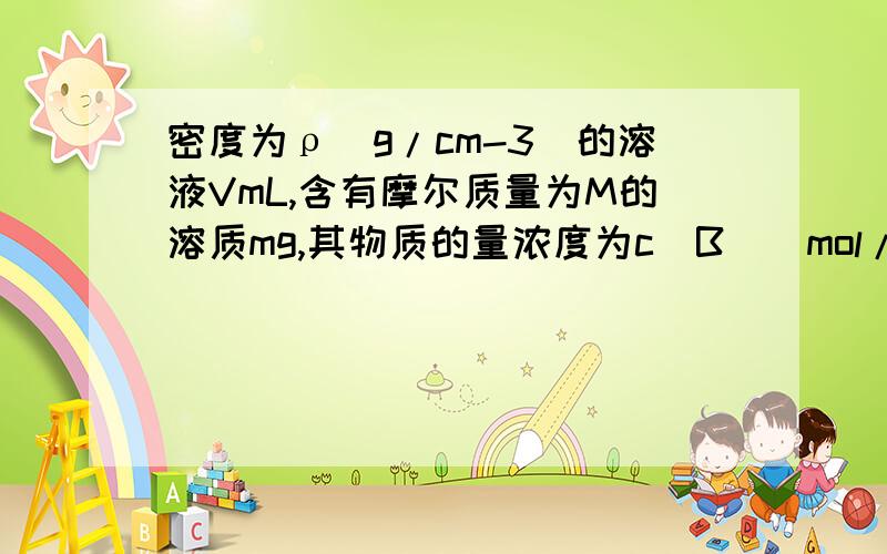 密度为ρ(g/cm-3)的溶液VmL,含有摩尔质量为M的溶质mg,其物质的量浓度为c(B)(mol/L),质量分数w%下列不正确的是：A.c(B)=1000m/VM B.m=ρVw% C.w%=cM/10ρ D.ρ=cM/10w