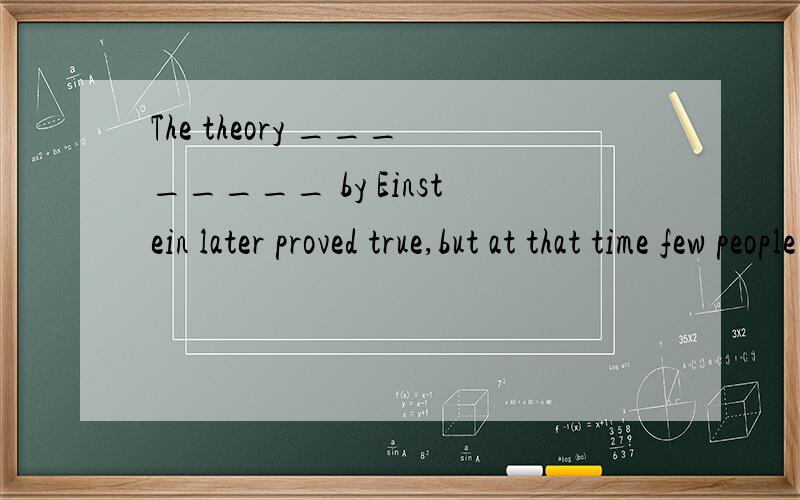 The theory ________ by Einstein later proved true,but at that time few people could accept it．拜A.put out B.put together C.put aside D.put forward