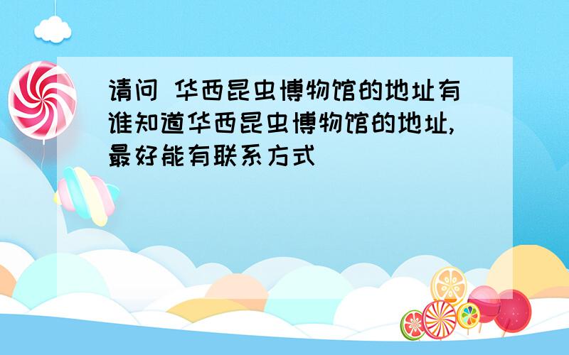 请问 华西昆虫博物馆的地址有谁知道华西昆虫博物馆的地址,最好能有联系方式