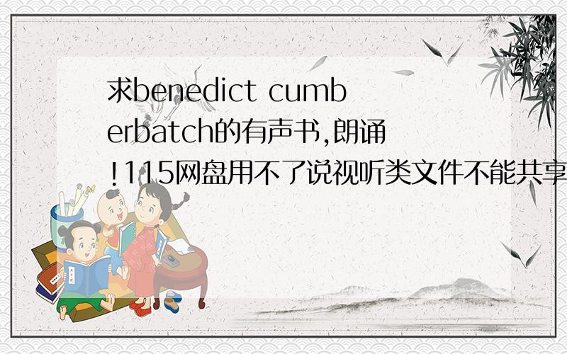 求benedict cumberbatch的有声书,朗诵!115网盘用不了说视听类文件不能共享...所以求发送!3q3q3q3q3q3q3q3q~