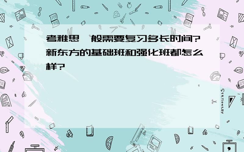 考雅思一般需要复习多长时间?新东方的基础班和强化班都怎么样?