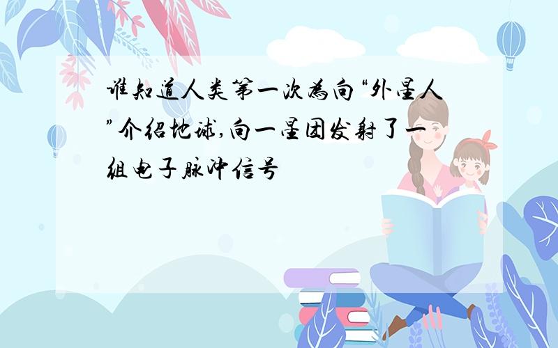 谁知道人类第一次为向“外星人”介绍地球,向一星团发射了一组电子脉冲信号