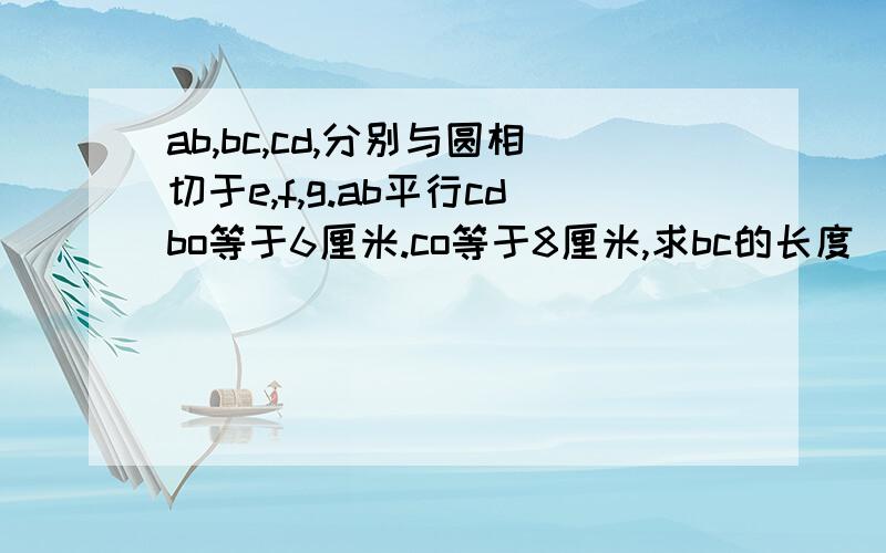 ab,bc,cd,分别与圆相切于e,f,g.ab平行cdbo等于6厘米.co等于8厘米,求bc的长度