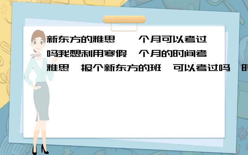 新东方的雅思,一个月可以考过吗我想利用寒假一个月的时间考雅思,报个新东方的班,可以考过吗,时间够吗