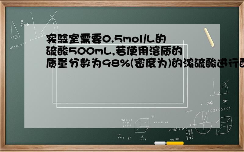 实验室需要0.5mol/L的硫酸500mL,若使用溶质的质量分数为98%(密度为)的浓硫酸进行配制.求:(1)该浓硫酸的物质的量浓度; (2)需要浓硫酸的体积.