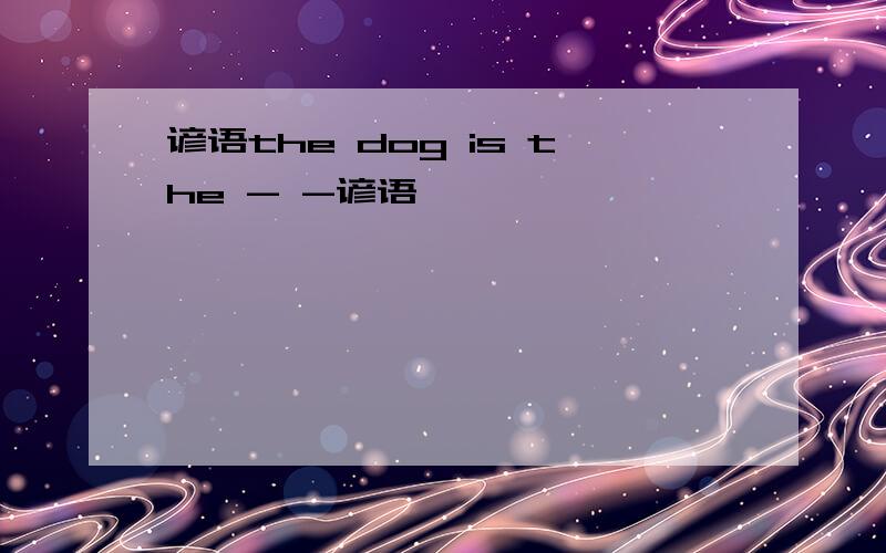 谚语the dog is the - -谚语