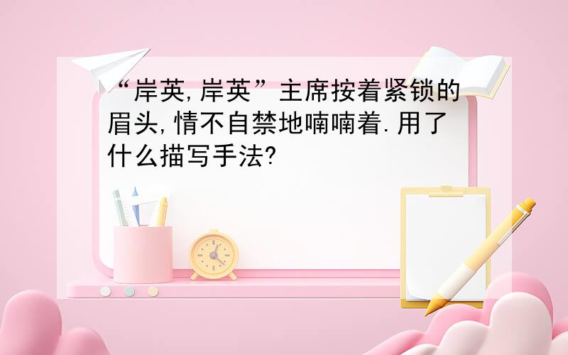 “岸英,岸英”主席按着紧锁的眉头,情不自禁地喃喃着.用了什么描写手法?