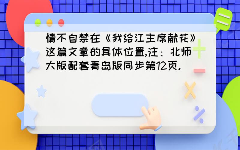 情不自禁在《我给江主席献花》这篇文章的具体位置,注：北师大版配套青岛版同步第12页.