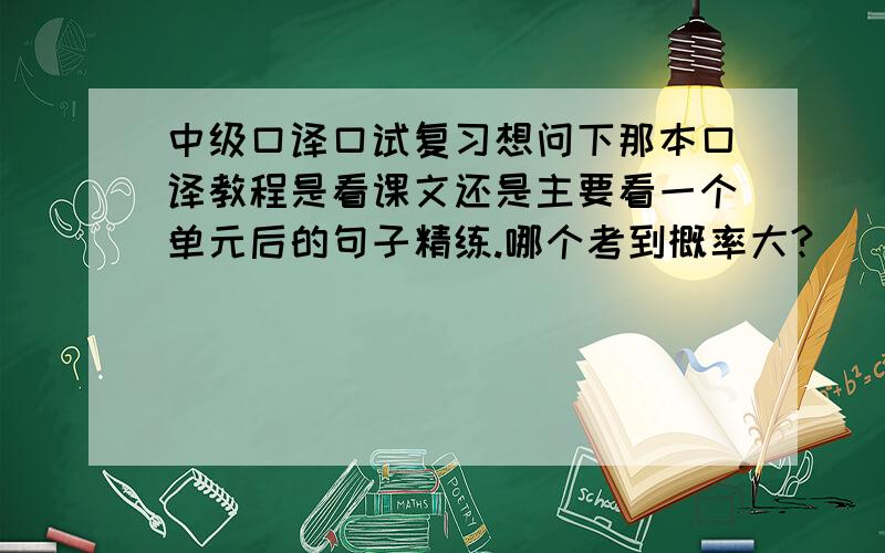 中级口译口试复习想问下那本口译教程是看课文还是主要看一个单元后的句子精练.哪个考到概率大?