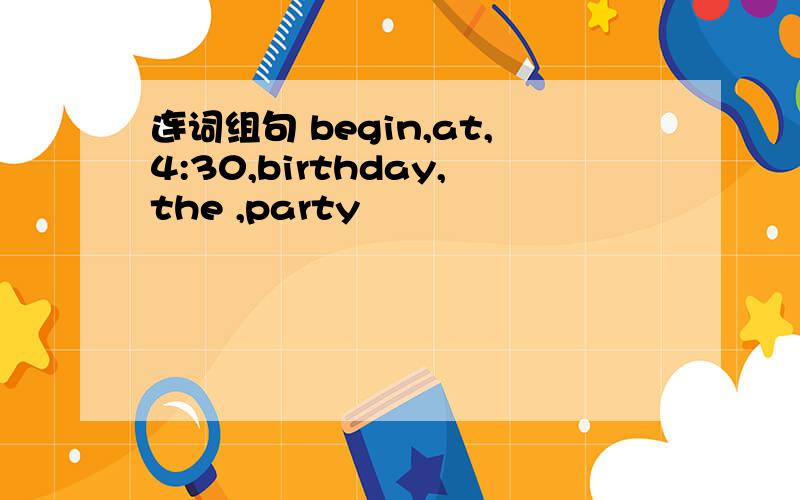 连词组句 begin,at,4:30,birthday,the ,party