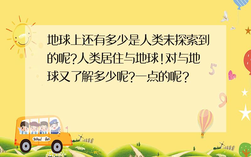 地球上还有多少是人类未探索到的呢?人类居住与地球!对与地球又了解多少呢?一点的呢？