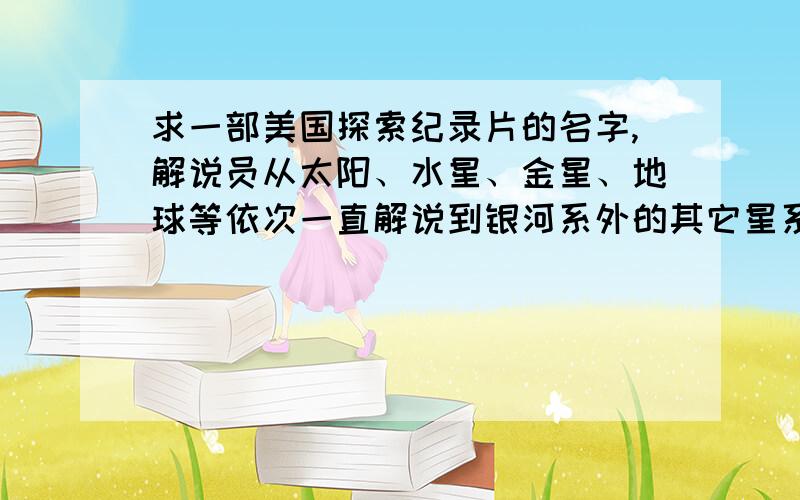 求一部美国探索纪录片的名字,解说员从太阳、水星、金星、地球等依次一直解说到银河系外的其它星系.