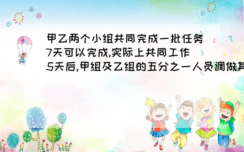 甲乙两个小组共同完成一批任务7天可以完成,实际上共同工作5天后,甲组及乙组的五分之一人员调做其他工作留下的乙组人员又经过6天完成了任务,单独完成这批任务,甲组需要（ ）几天,乙组