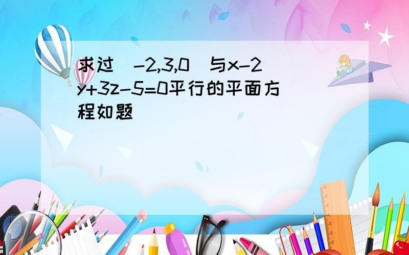 求过(-2,3,0)与x-2y+3z-5=0平行的平面方程如题