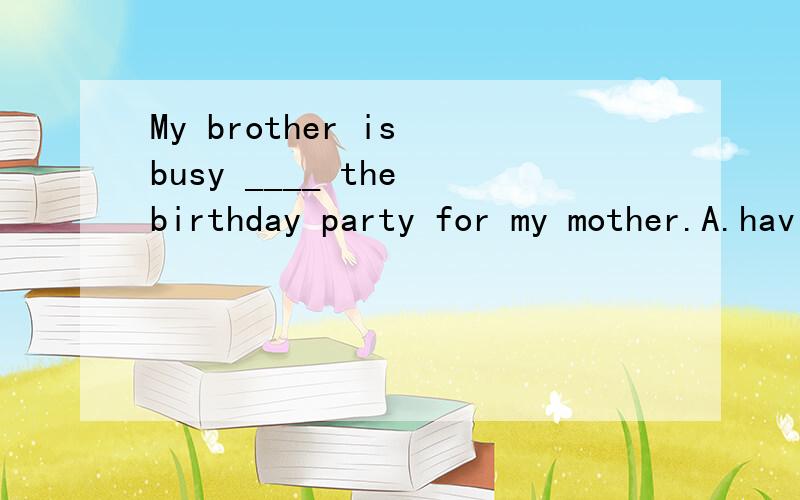 My brother is busy ____ the birthday party for my mother.A.having B.to have C.on having