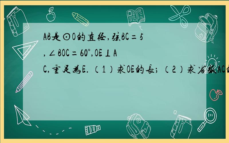 AB是⊙O的直径,弦BC=5,∠BOC=60°,OE⊥AC,垂足为E． （1）求OE的长； （2）求劣弧AC的长