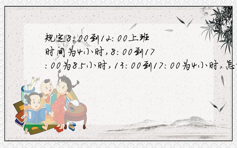 规定8：00到12：00上班时间为4小时,8：00到17：00为8.5小时,13：00到17：00为4小时,怎样设置函数公式也就是12：00之前上班到12：00之前下班的不用扣半小时,12：00之前上班到12点之后上班要扣半小