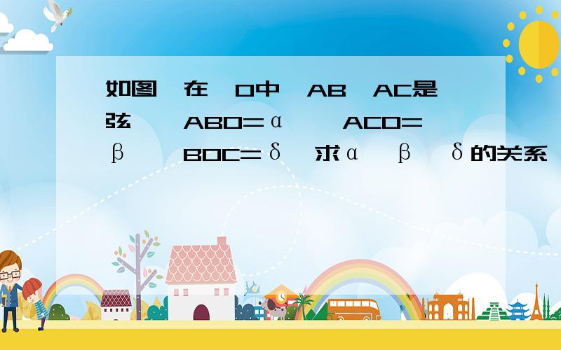 如图,在○O中,AB,AC是弦,∠ABO=α,∠ACO=β,∠BOC=δ,求α,β,δ的关系