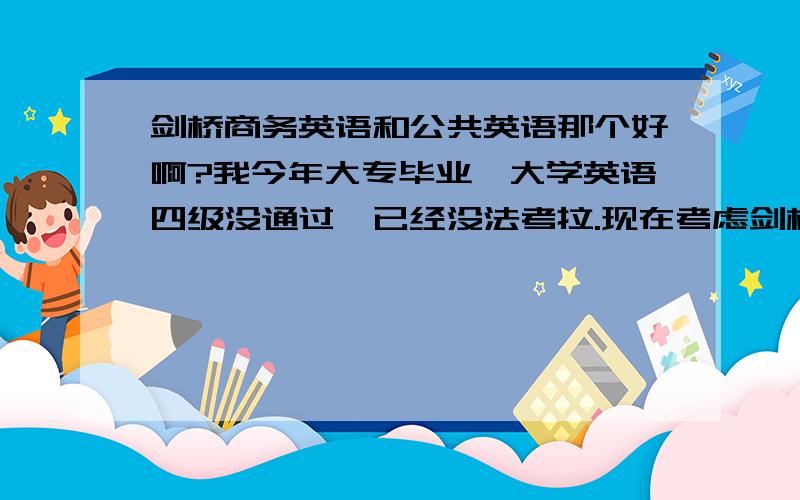 剑桥商务英语和公共英语那个好啊?我今年大专毕业,大学英语四级没通过,已经没法考拉.现在考虑剑桥商务英语和公共英语但是不知道那个有用些,北京的企业对于这两个证认可吗,