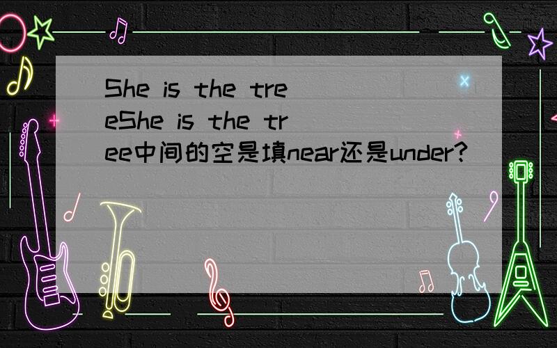 She is the treeShe is the tree中间的空是填near还是under?