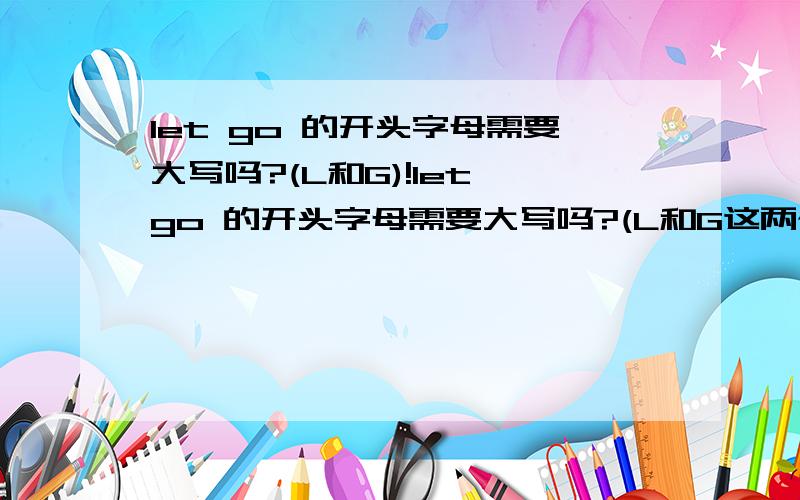 let go 的开头字母需要大写吗?(L和G)!let go 的开头字母需要大写吗?(L和G这两个字母)!