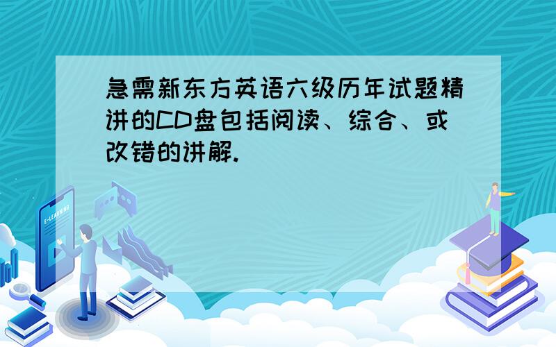 急需新东方英语六级历年试题精讲的CD盘包括阅读、综合、或改错的讲解.