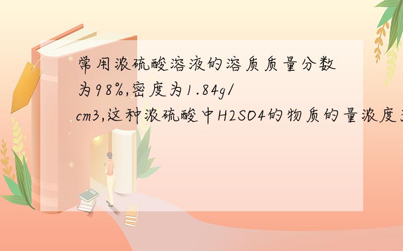 常用浓硫酸溶液的溶质质量分数为98%,密度为1.84g/cm3,这种浓硫酸中H2SO4的物质的量浓度为?