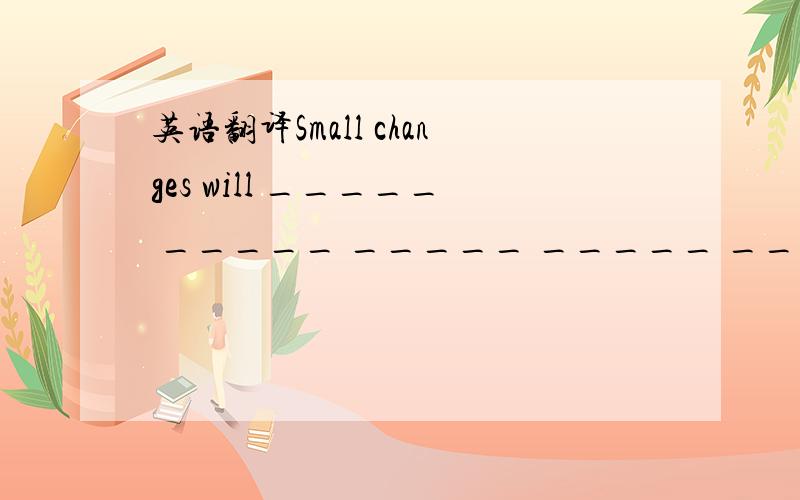 英语翻译Small changes will _____ _____ _____ _____ _____ our environment.