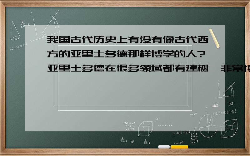 我国古代历史上有没有像古代西方的亚里士多德那样博学的人?亚里士多德在很多领域都有建树,非常博学,有哲学、心理学、逻辑学、形而上学、自然科学、诗歌、文学、经济学、政治等等方