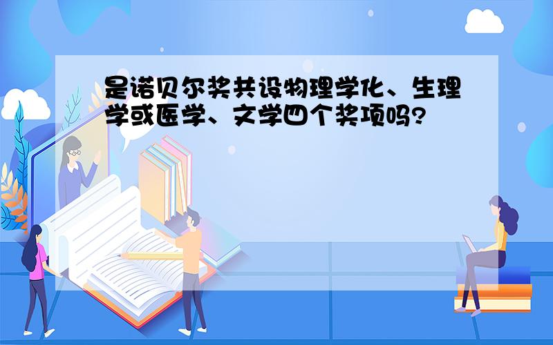 是诺贝尔奖共设物理学化、生理学或医学、文学四个奖项吗?