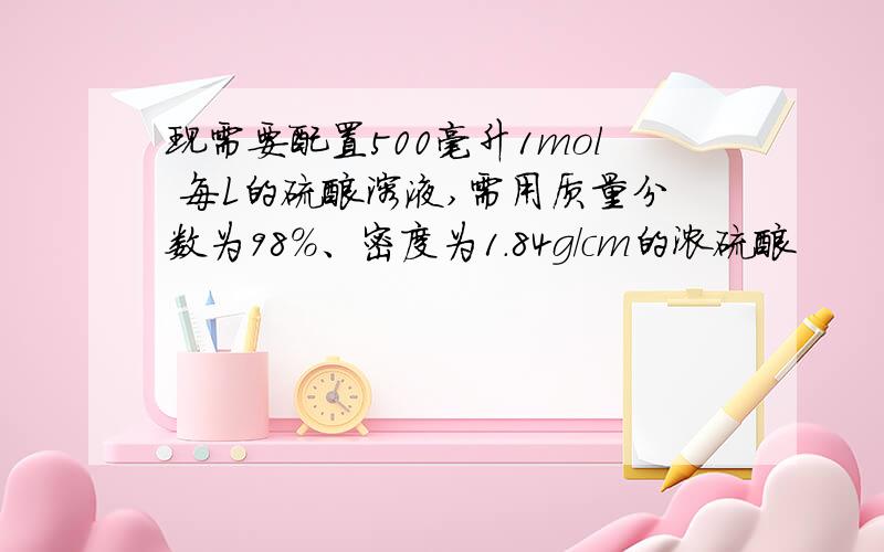 现需要配置500毫升1mol 每L的硫酸溶液,需用质量分数为98%、密度为1.84g/cm的浓硫酸