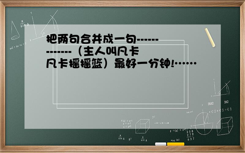 把两句合并成一句-------------（主人叫凡卡 凡卡摇摇篮）最好一分钟!……