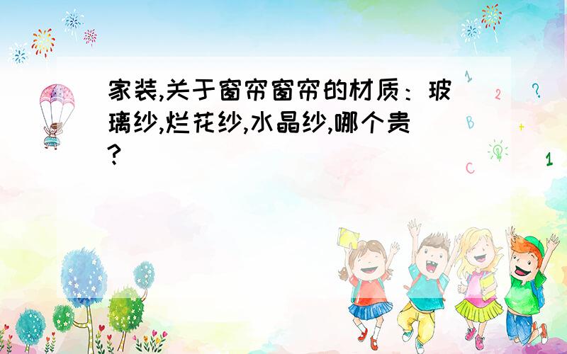 家装,关于窗帘窗帘的材质：玻璃纱,烂花纱,水晶纱,哪个贵?