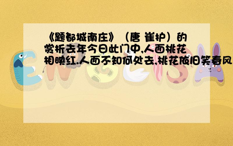 《题都城南庄》（唐 崔护）的赏析去年今日此门中,人面桃花相映红.人面不知何处去,桃花依旧笑春风.