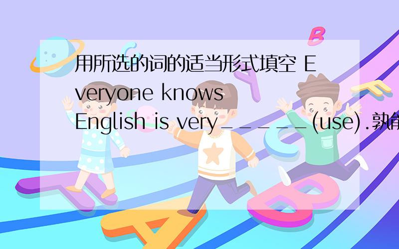 用所选的词的适当形式填空 Everyone knows English is very_____(use).孰能帮帮me,真的急!如果三分钟只能答复我,额外给你5金币.