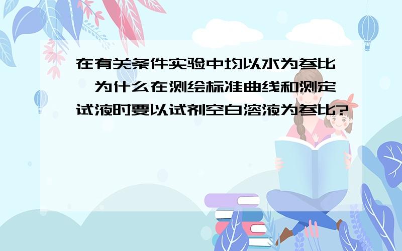 在有关条件实验中均以水为参比,为什么在测绘标准曲线和测定试液时要以试剂空白溶液为参比?