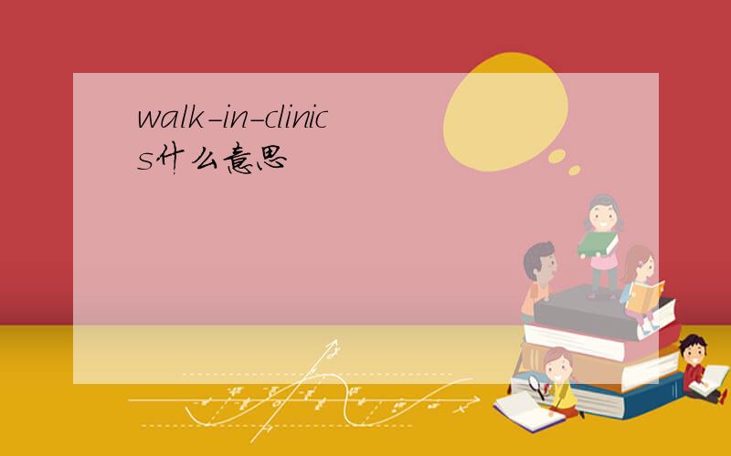 walk-in-clinics什么意思